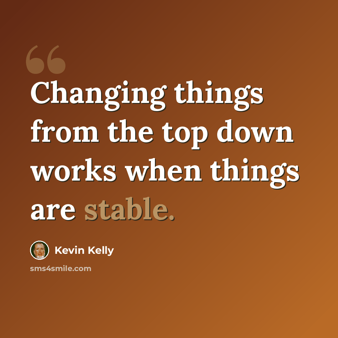 “Changing things from the top down works when things are stable.” quote by Kevin Kelly