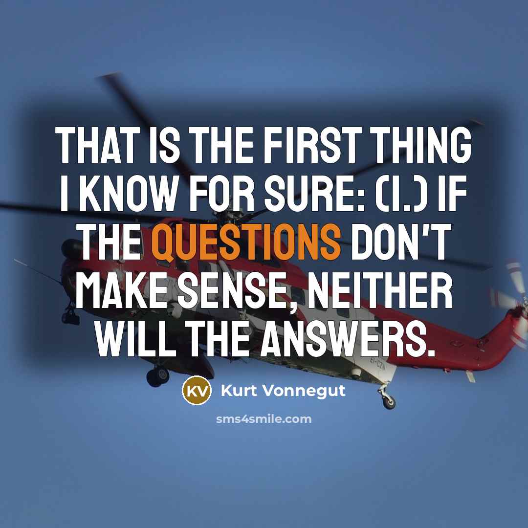 “That is the first thing I know for sure: (1.) If the questions don't make sense, neither will the answers.” quote by Kurt Vonnegut