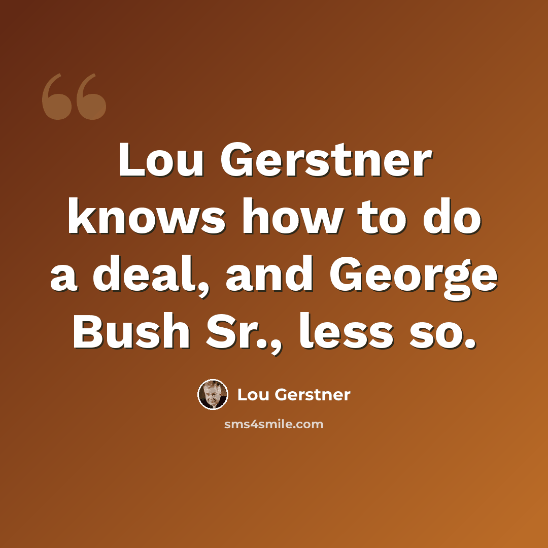 “Lou Gerstner knows how to do a deal, and George Bush Sr., less so.” quote by Lou Gerstner