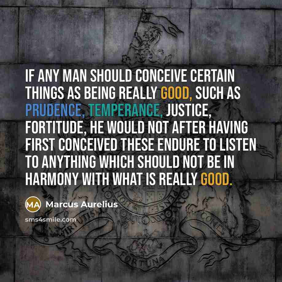 “If any man should conceive certain things as being really good, such as prudence, temperance, justice, fortitude, he would not after having first conceived these endure to listen to anything which should not be in harmony with what is really good.” quote by Marcus Aurelius