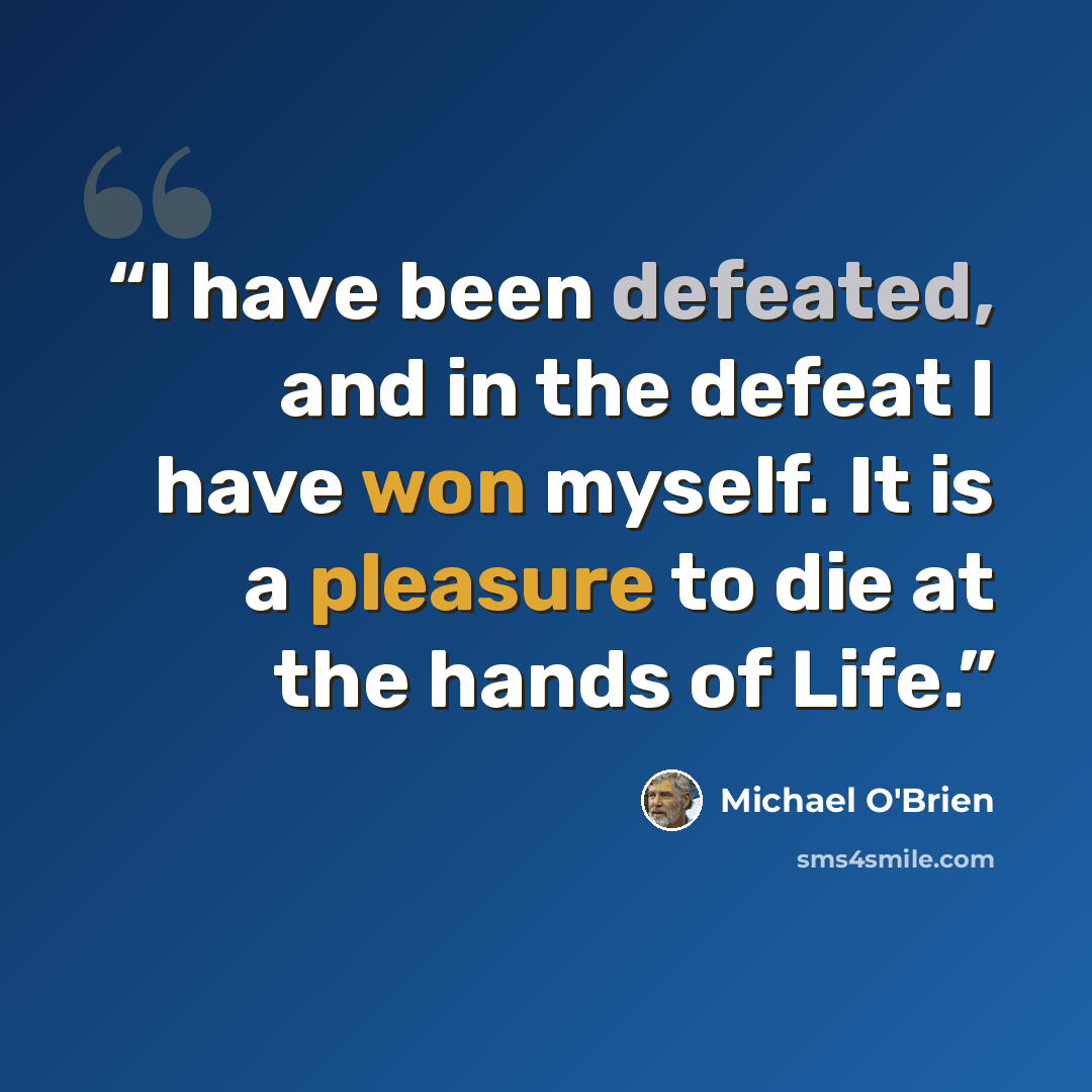 “I have been defeated, and in the defeat I have won myself. It is a pleasure to die at the hands of Life.” quote by Michael O'Brien