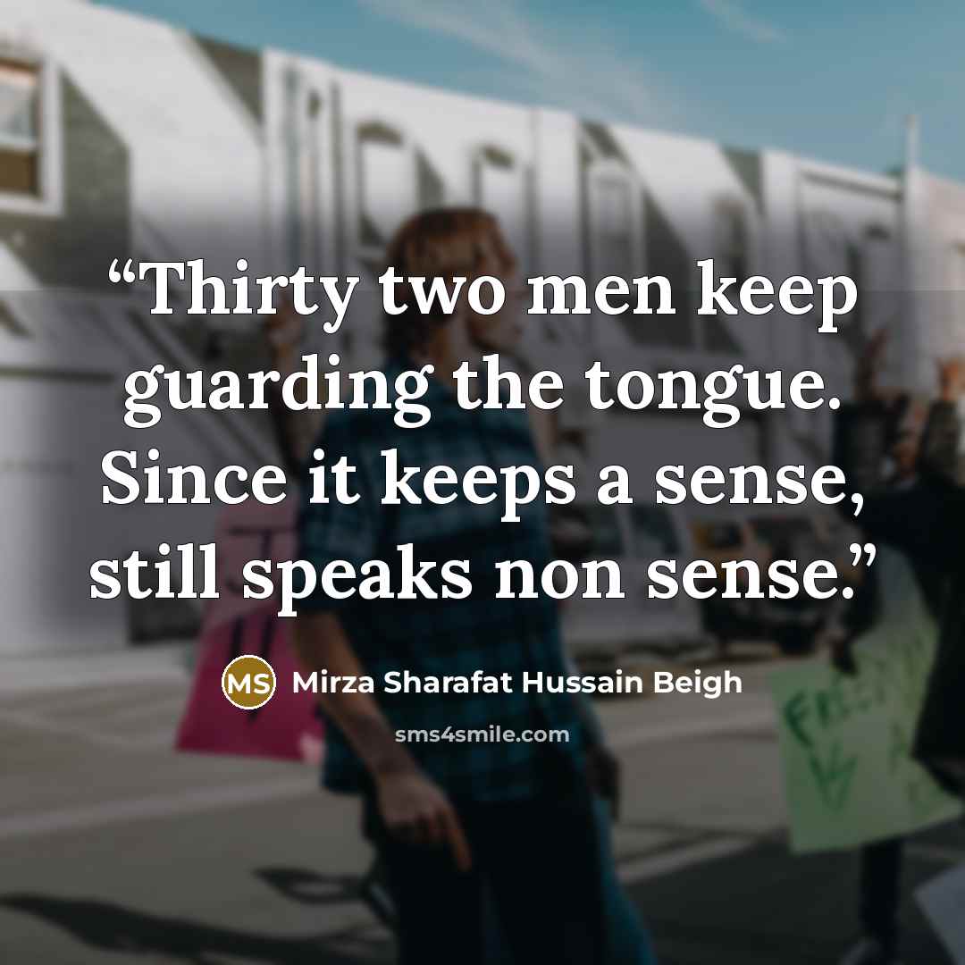 “Thirty two men keep guarding the tongue. Since it keeps a sense, still speaks non sense.” quote by Mirza Sharafat Hussain Beigh