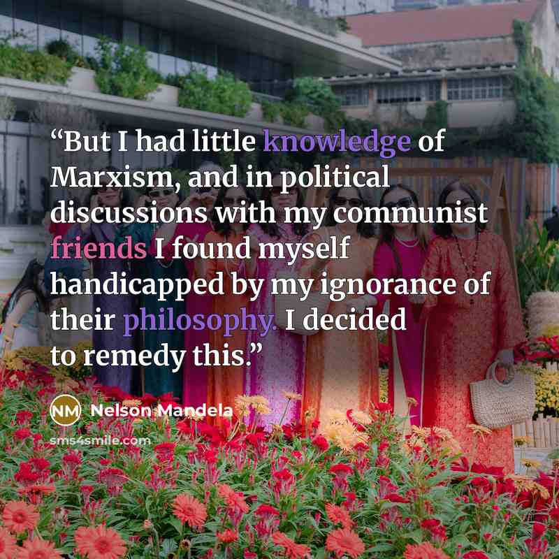 “But I had little knowledge of Marxism, and in political discussions with my communist friends I found myself handicapped by my ignorance of their philosophy. I decided to remedy this.” quote by Nelson Mandela