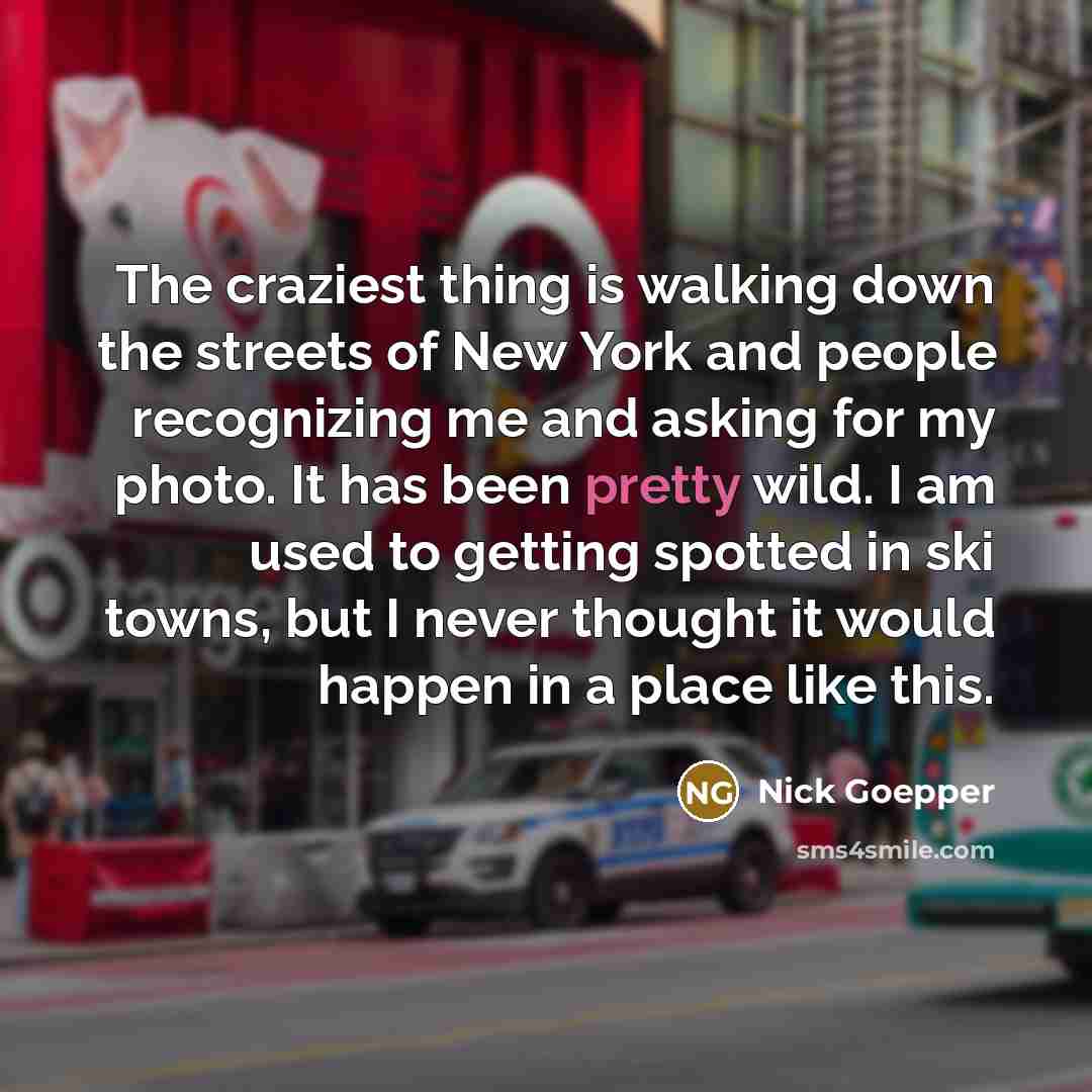 “The craziest thing is walking down the streets of New York and people recognizing me and asking for my photo. It has been pretty wild. I am used to getting spotted in ski towns, but I never thought it would happen in a place like this.” quote by Nick Goepper