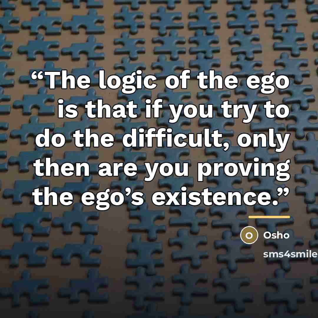 “The logic of the ego is that if you try to do the difficult, only then are you proving the ego’s existence.” quote by Osho