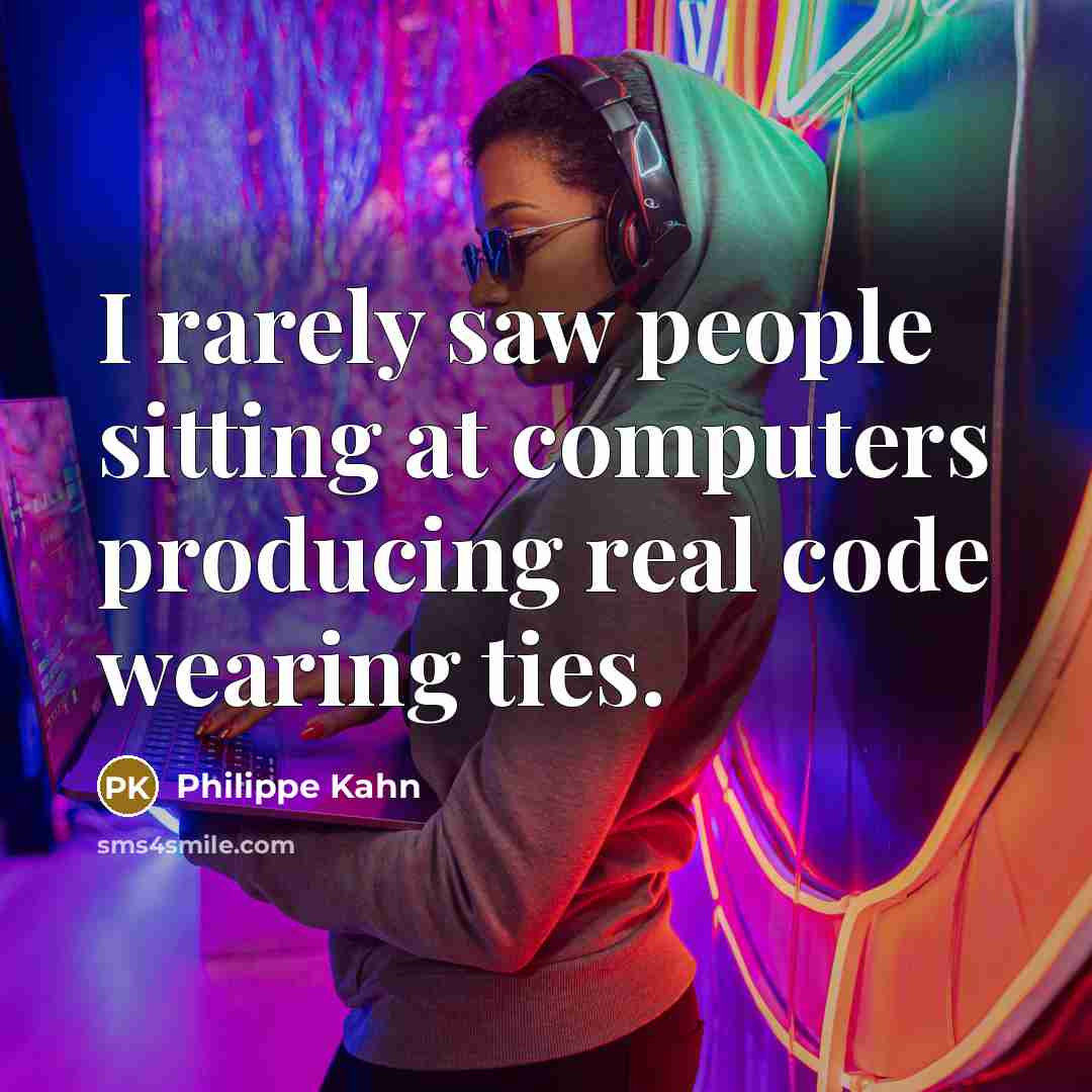 “I rarely saw people sitting at computers producing real code wearing ties.” quote by Philippe Kahn