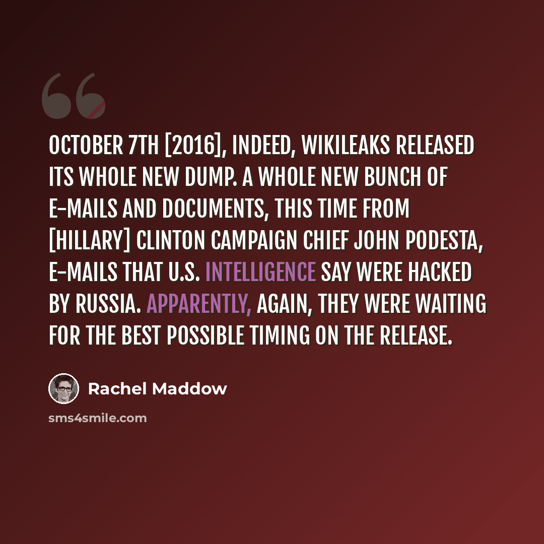 “October 7th [2016], indeed, WikiLeaks released its whole new dump. A whole new bunch of e-mails and documents, this time from [Hillary] Clinton campaign chief John Podesta, e-mails that U.S. intelligence say were hacked by Russia. Apparently, again, they were waiting for the best possible timing…” quote by Rachel Maddow