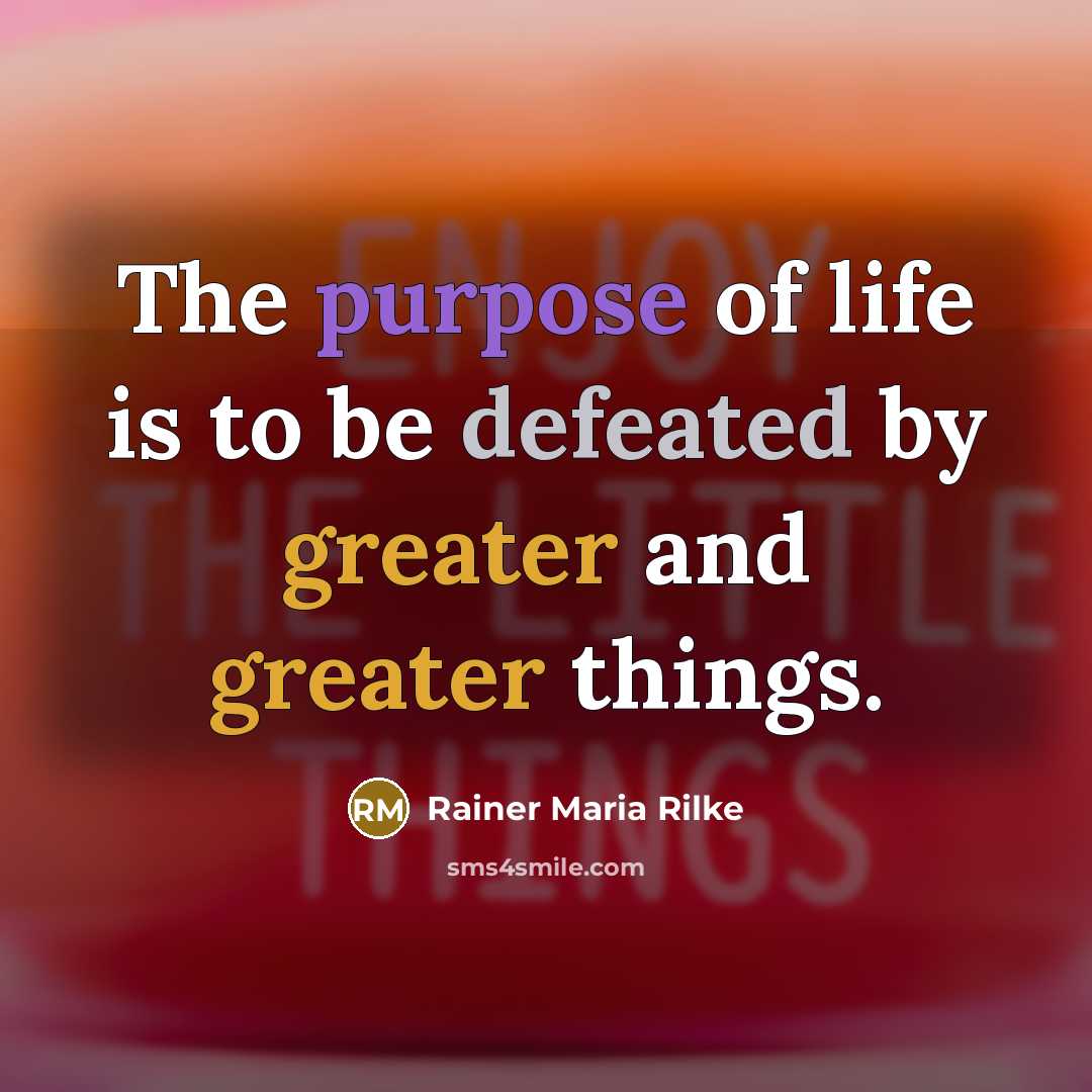 “The purpose of life is to be defeated by greater and greater things.” quote by Rainer Maria Rilke