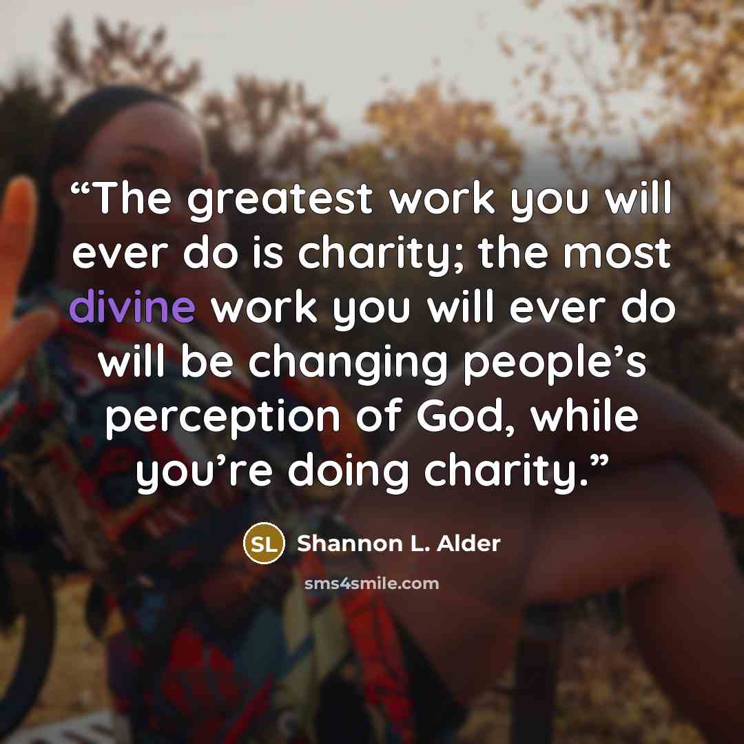 “The greatest work you will ever do is charity; the most divine work you will ever do will be changing people’s perception of God, while you’re doing charity.” quote by Shannon L. Alder