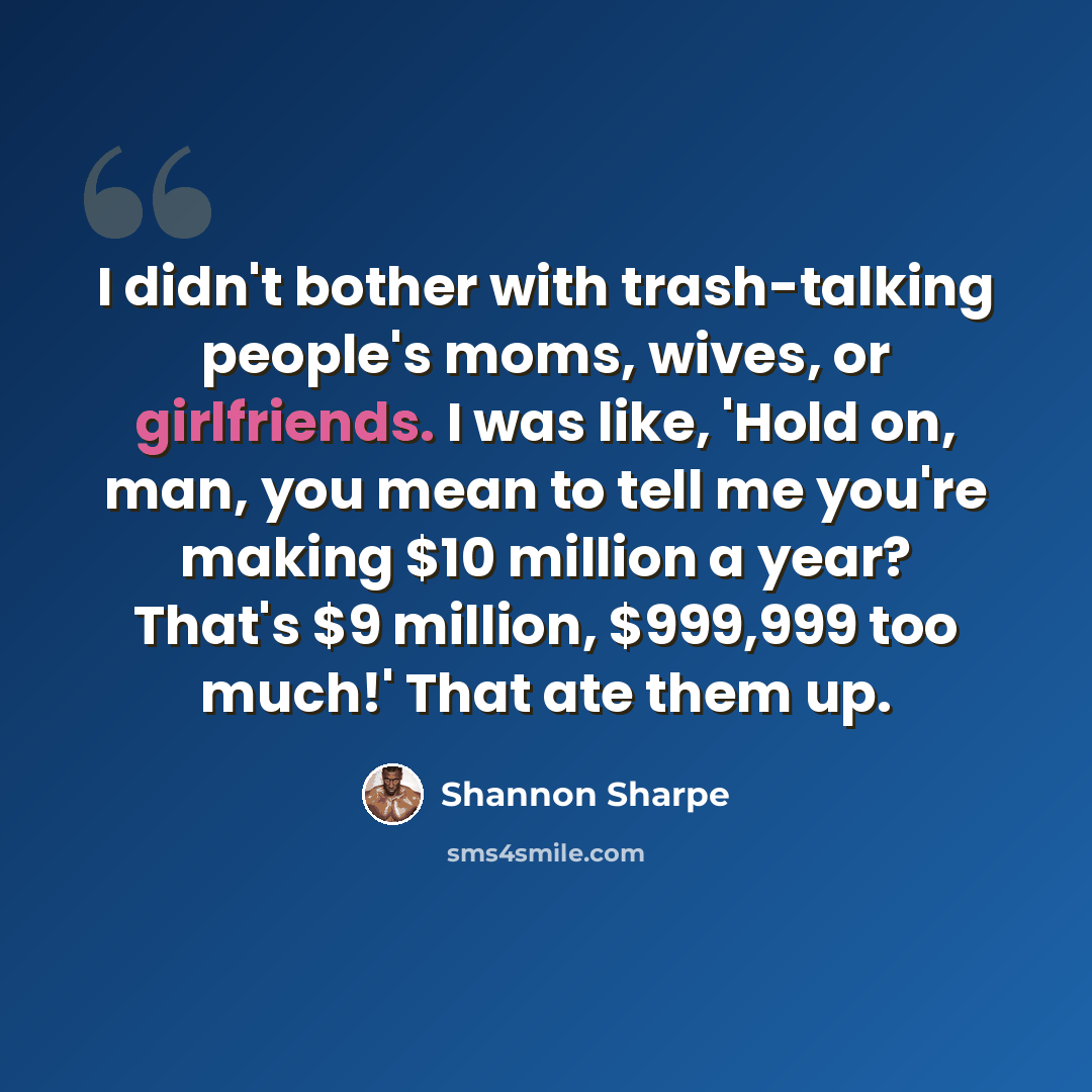 “I didn't bother with trash-talking people's moms, wives, or girlfriends. I was like, 'Hold on, man, you mean to tell me you're making $10 million a year? That's $9 million, $999,999 too much!' That ate them up.” quote by Shannon Sharpe
