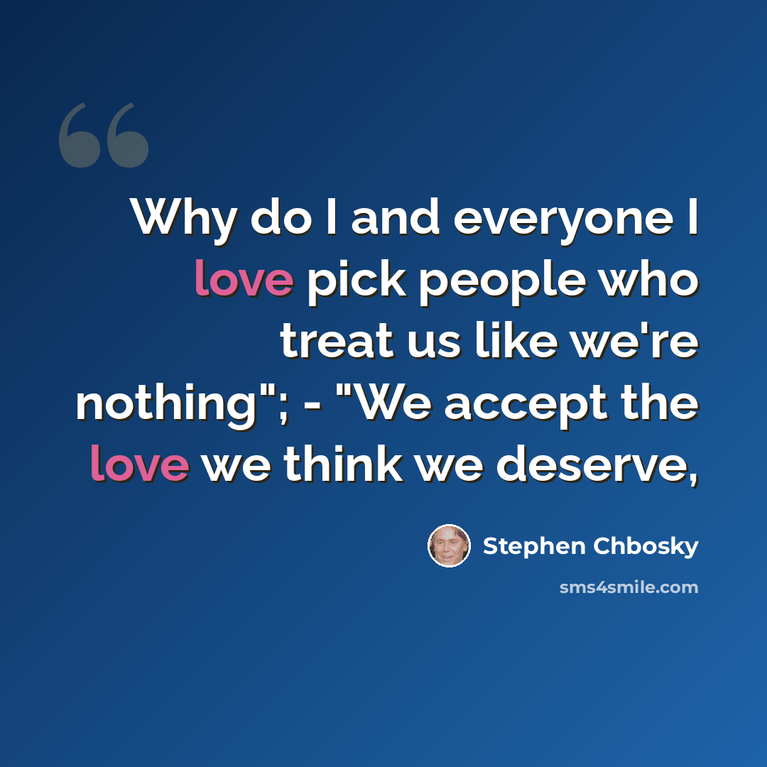 “Why do I and everyone I love pick people who treat us like we're nothing"; - "We accept the love we think we deserve,” quote by Stephen Chbosky