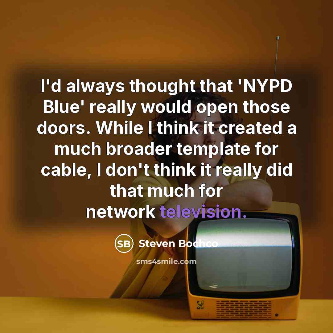 “I'd always thought that 'NYPD Blue' really would open those doors. While I think it created a much broader template for cable, I don't think it really did that much for network television.” quote by Steven Bochco