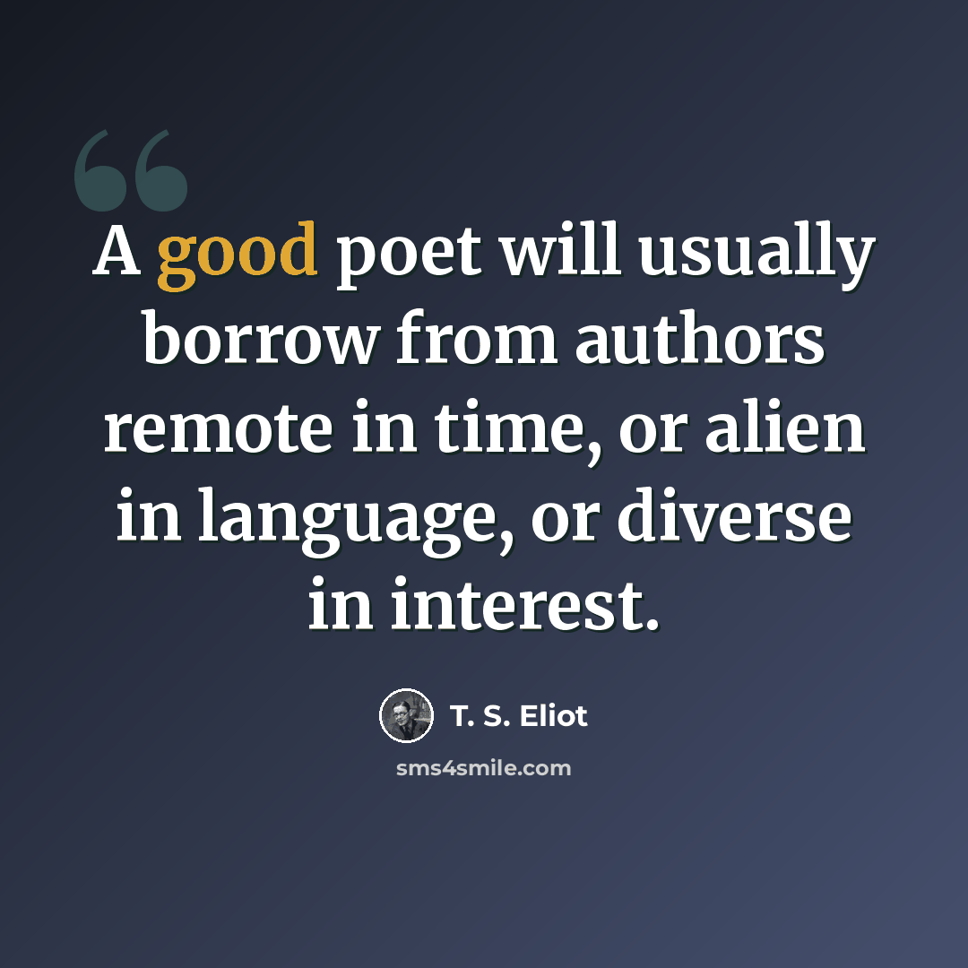 “A good poet will usually borrow from authors remote in time, or alien in language, or diverse in interest.” quote by T. S. Eliot