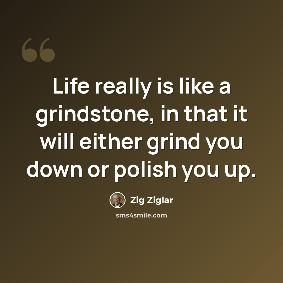 “Life really is like a grindstone, in that it will either grind you down or polish you up.” quote by Zig Ziglar