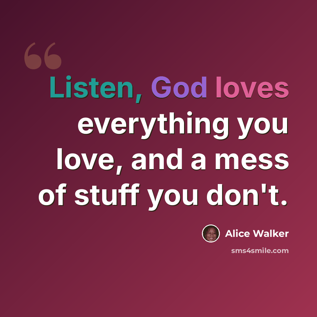 “Listen, God loves everything you love, and a mess of stuff you don't.” quote by Alice Walker