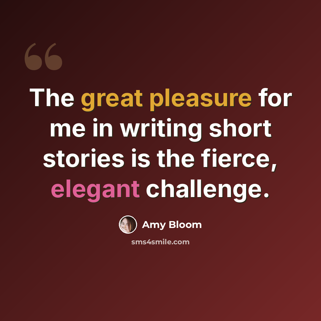 “The great pleasure for me in writing short stories is the fierce, elegant challenge.” quote by Amy Bloom