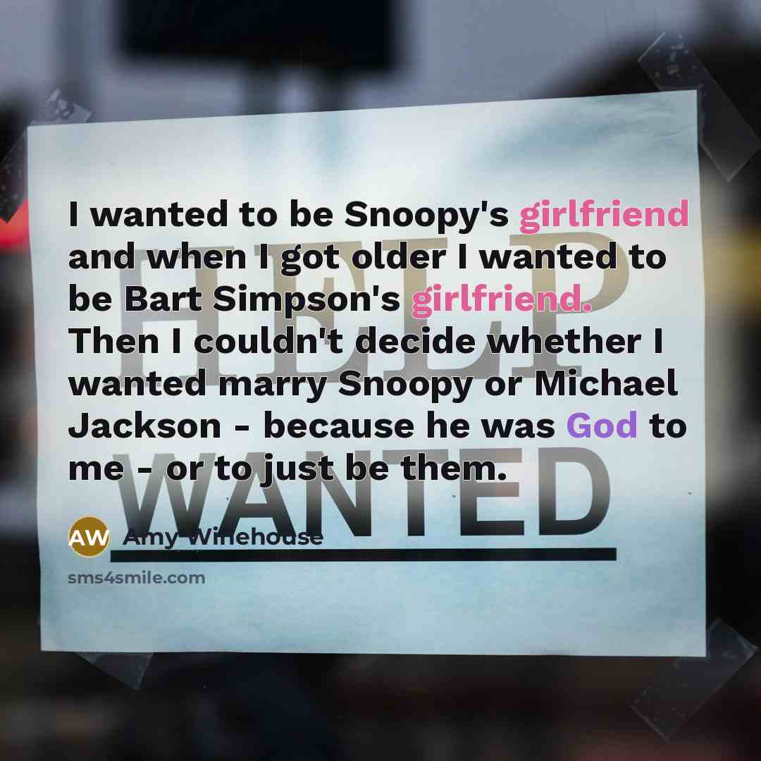 “I wanted to be Snoopy's girlfriend and when I got older I wanted to be Bart Simpson's girlfriend. Then I couldn't decide whether I wanted marry Snoopy or Michael Jackson - because he was God to me - or to just be them.” quote by Amy Winehouse