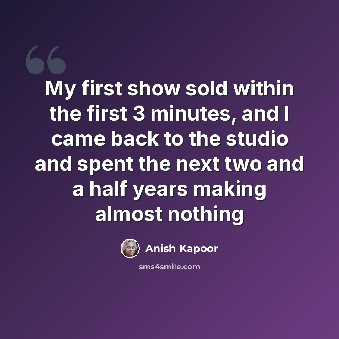 “My first show sold within the first 3 minutes, and I came back to the studio and spent the next two and a half years making almost nothing” quote by Anish Kapoor