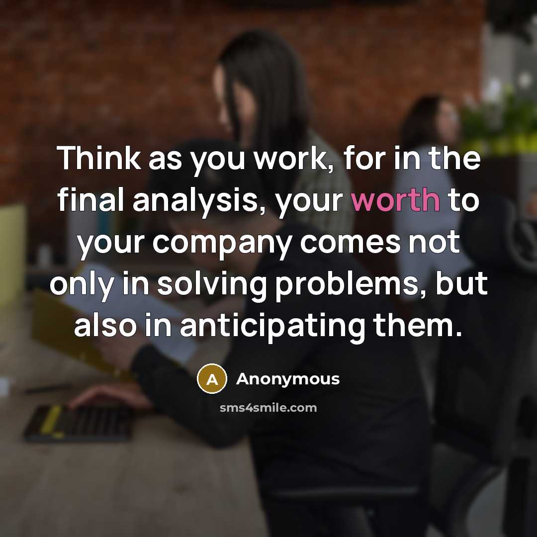 “Think as you work, for in the final analysis, your worth to your company comes not only in solving problems, but also in anticipating them.” quote by Anonymous