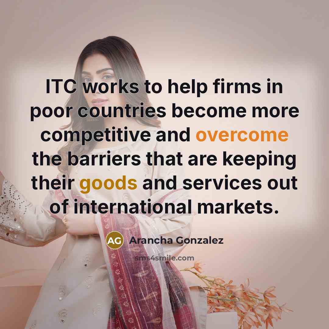 “ITC works to help firms in poor countries become more competitive and overcome the barriers that are keeping their goods and services out of international markets.” quote by Arancha Gonzalez