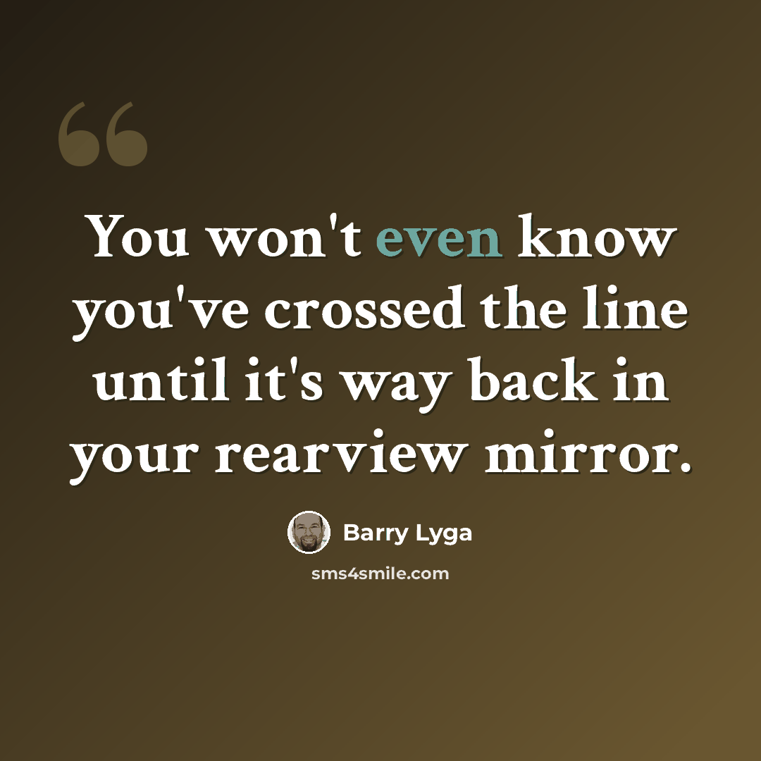“You won't even know you've crossed the line until it's way back in your rearview mirror.” quote by Barry Lyga