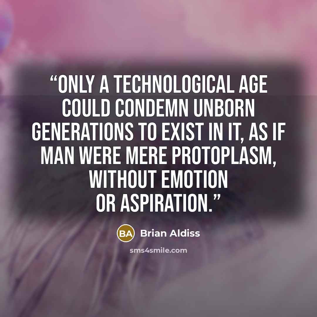 “Only a technological age could condemn unborn generations to exist in it, as if man were mere protoplasm, without emotion or aspiration.” quote by Brian Aldiss