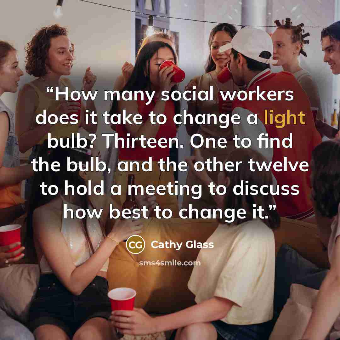 “How many social workers does it take to change a light bulb? Thirteen. One to find the bulb, and the other twelve to hold a meeting to discuss how best to change it.” quote by Cathy Glass