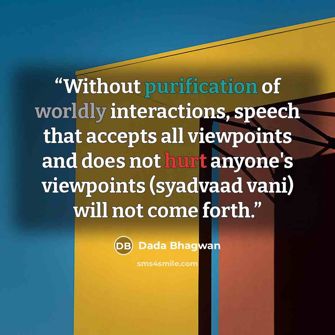 “Without purification of worldly interactions, speech that accepts all viewpoints and does not hurt anyone's viewpoints (syadvaad vani) will not come forth.” quote by Dada Bhagwan