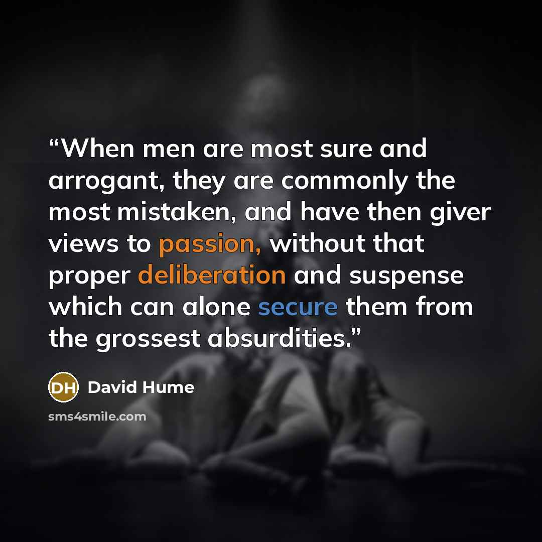 “When men are most sure and arrogant, they are commonly the most mistaken, and have then giver views to passion, without that proper deliberation and suspense which can alone secure them from the grossest absurdities.” quote by David Hume