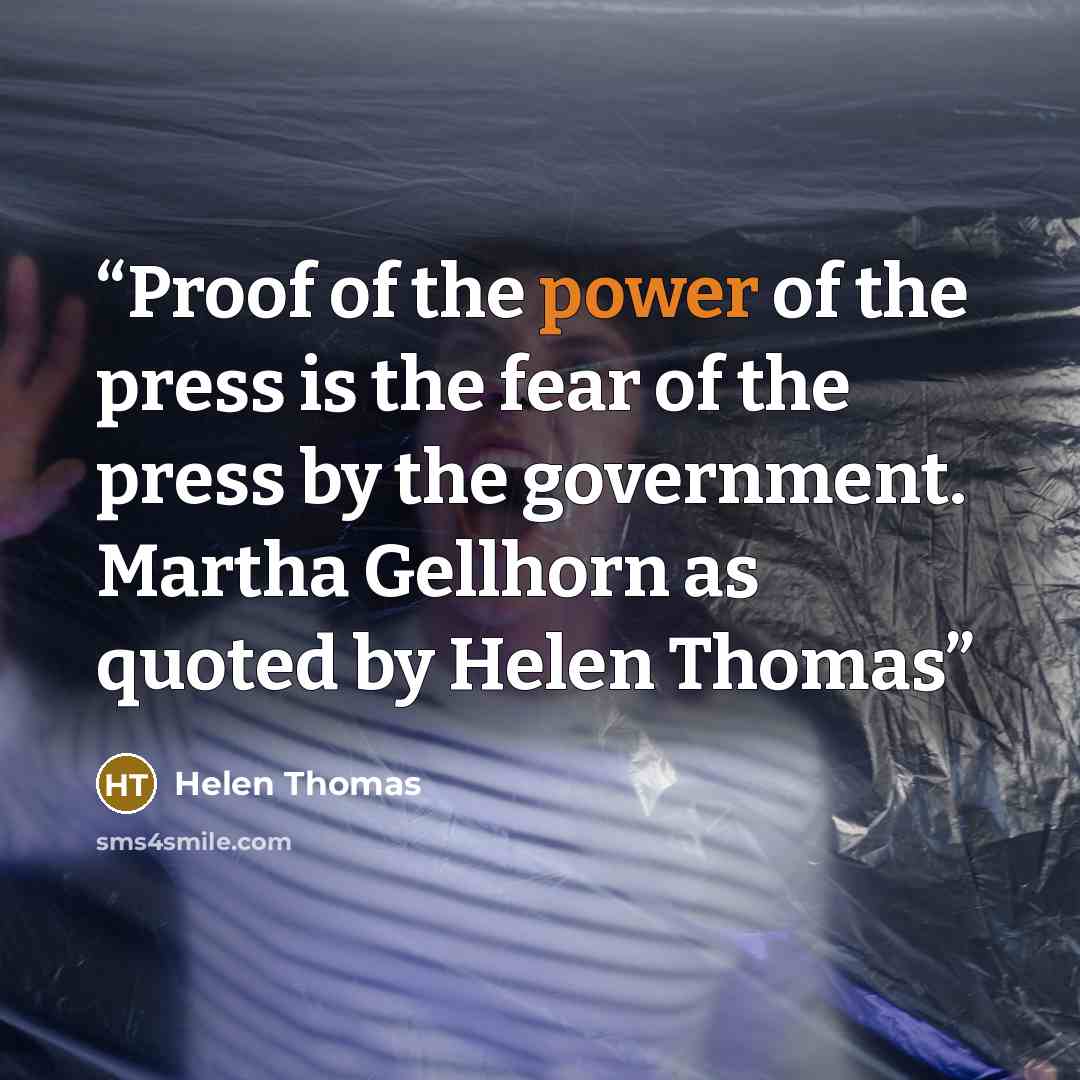 “Proof of the power of the press is the fear of the press by the government. Martha Gellhorn as quoted by Helen Thomas” quote by Helen Thomas