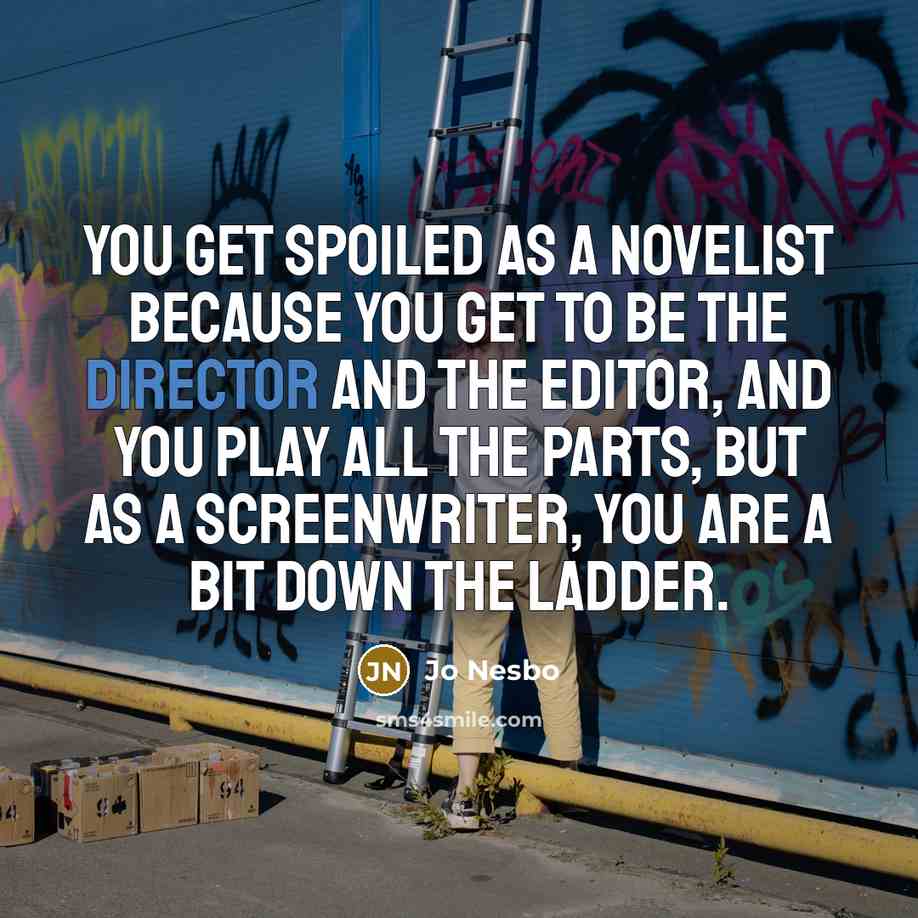 “You get spoiled as a novelist because you get to be the director and the editor, and you play all the parts, but as a screenwriter, you are a bit down the ladder.” quote by Jo Nesbo