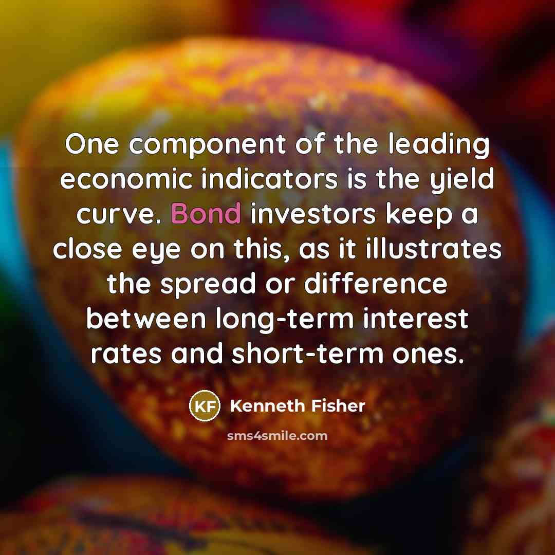 “One component of the leading economic indicators is the yield curve. Bond investors keep a close eye on this, as it illustrates the spread or difference between long-term interest rates and short-term ones.” quote by Kenneth Fisher