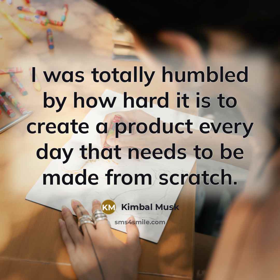 “I was totally humbled by how hard it is to create a product every day that needs to be made from scratch.” quote by Kimbal Musk