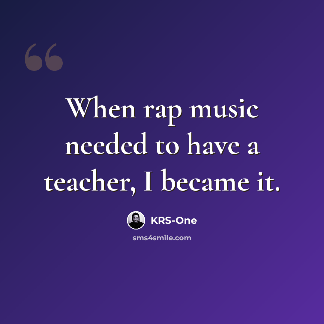 “When rap music needed to have a teacher, I became it.” quote by KRS-One