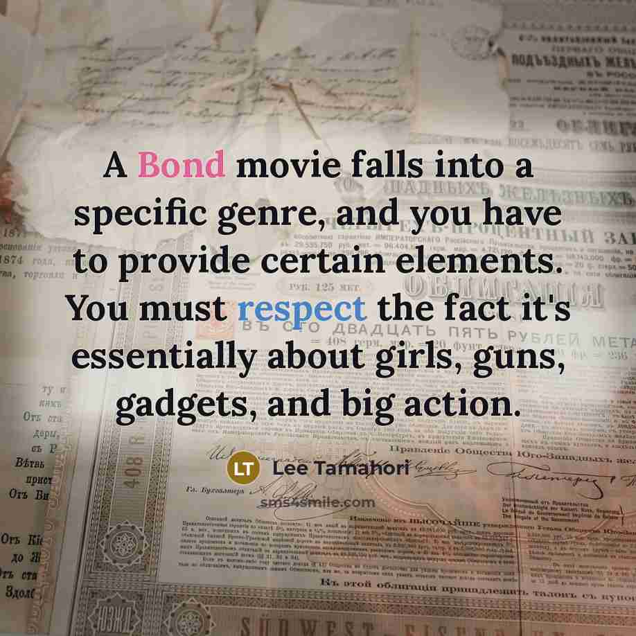 “A Bond movie falls into a specific genre, and you have to provide certain elements. You must respect the fact it's essentially about girls, guns, gadgets, and big action.” quote by Lee Tamahori