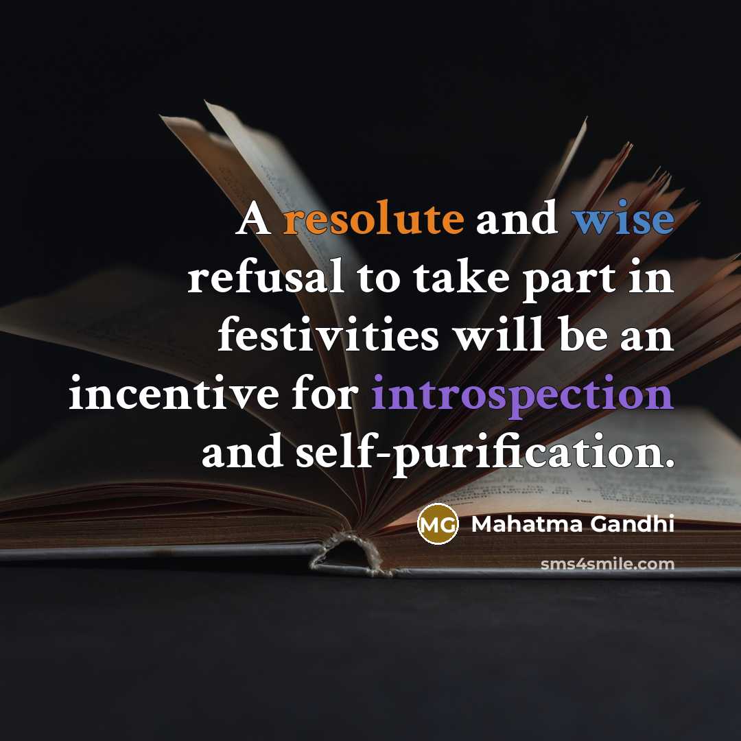 “A resolute and wise refusal to take part in festivities will be an incentive for introspection and self-purification.” quote by Mahatma Gandhi