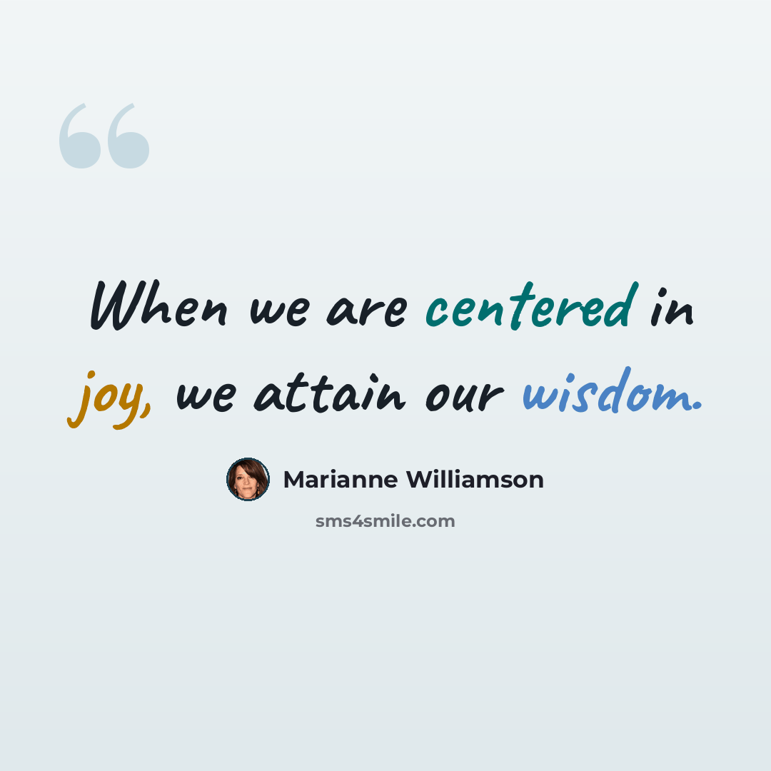 “When we are centered in joy, we attain our wisdom.” quote by Marianne Williamson
