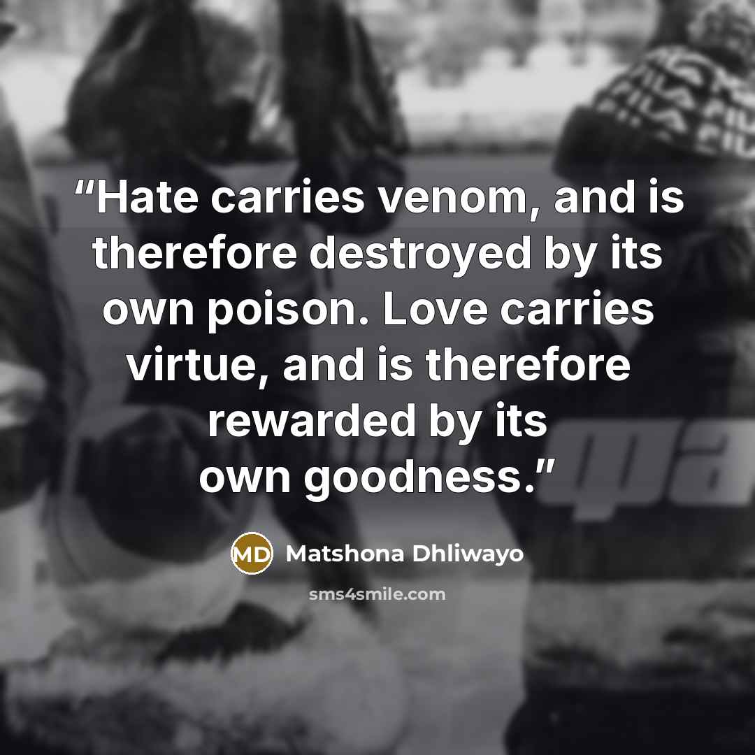 “Hate carries venom, and is therefore destroyed by its own poison. Love carries virtue, and is therefore rewarded by its own goodness.” quote by Matshona Dhliwayo