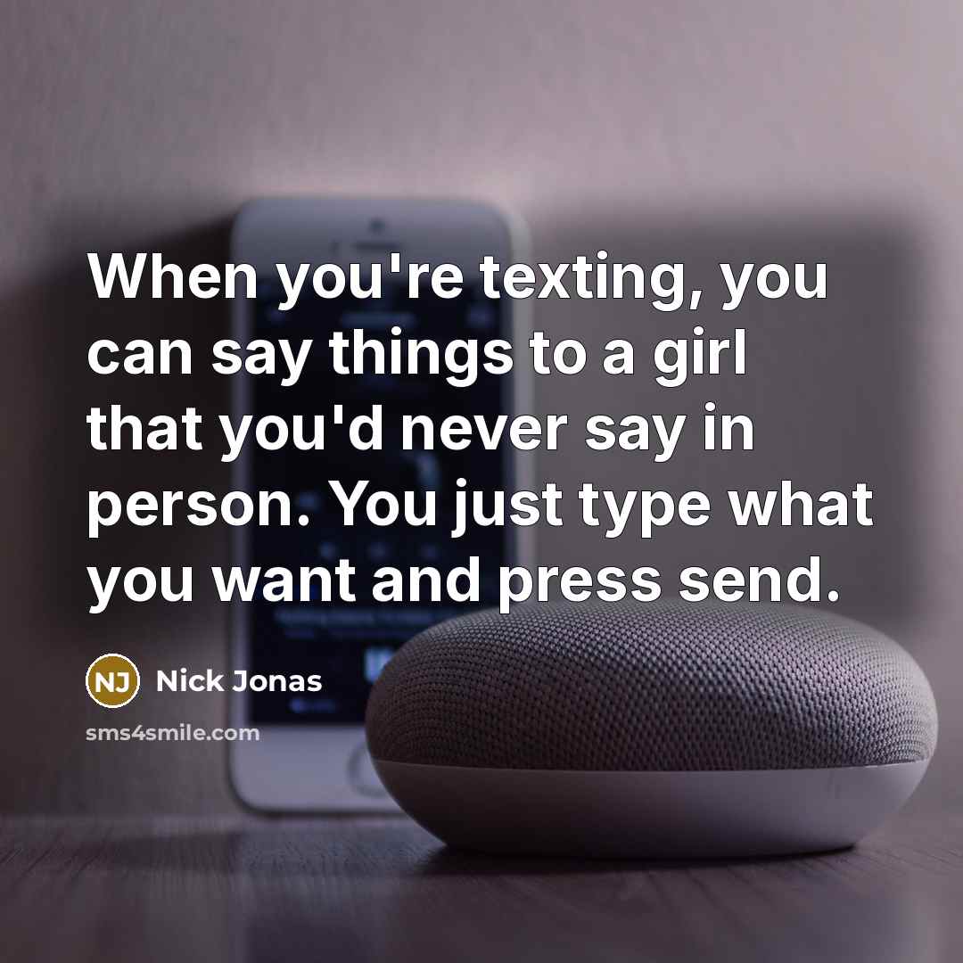 “When you're texting, you can say things to a girl that you'd never say in person. You just type what you want and press send.” quote by Nick Jonas