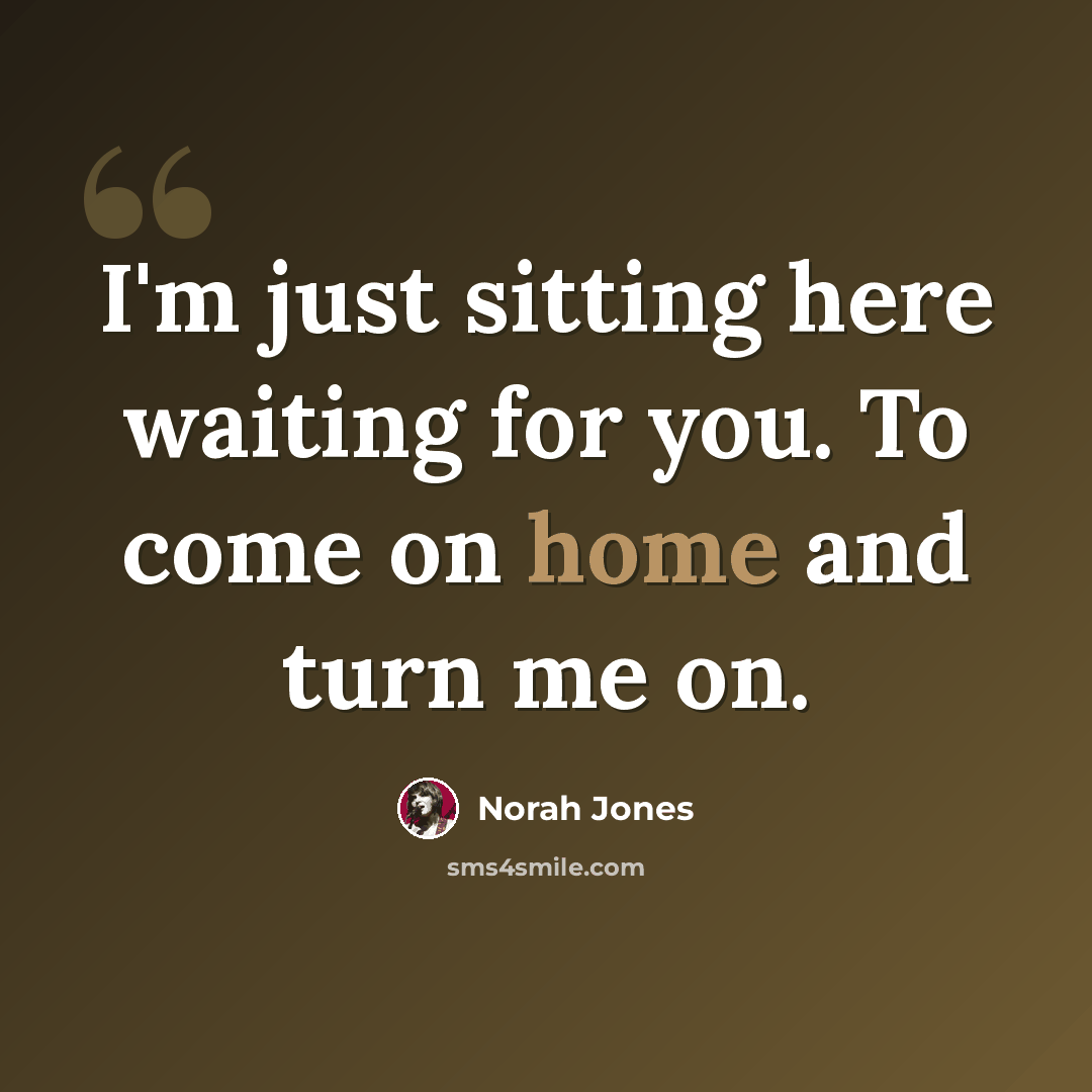 “I'm just sitting here waiting for you. To come on home and turn me on.” quote by Norah Jones