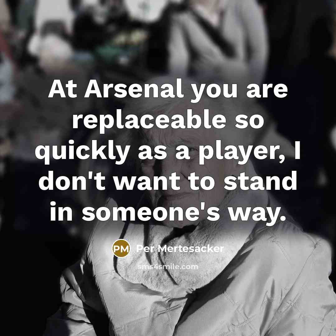 “At Arsenal you are replaceable so quickly as a player, I don't want to stand in someone's way.” quote by Per Mertesacker
