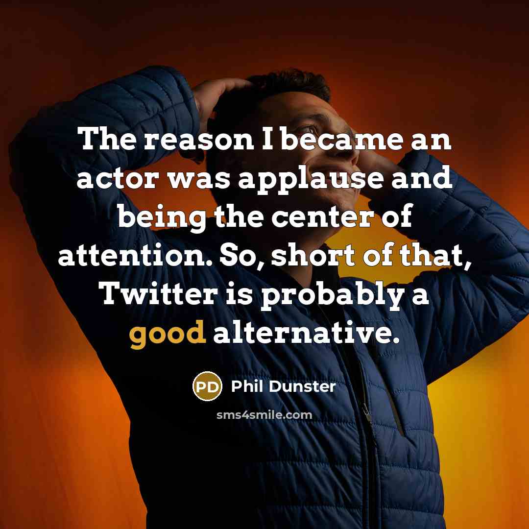 “The reason I became an actor was applause and being the center of attention. So, short of that, Twitter is probably a good alternative.” quote by Phil Dunster