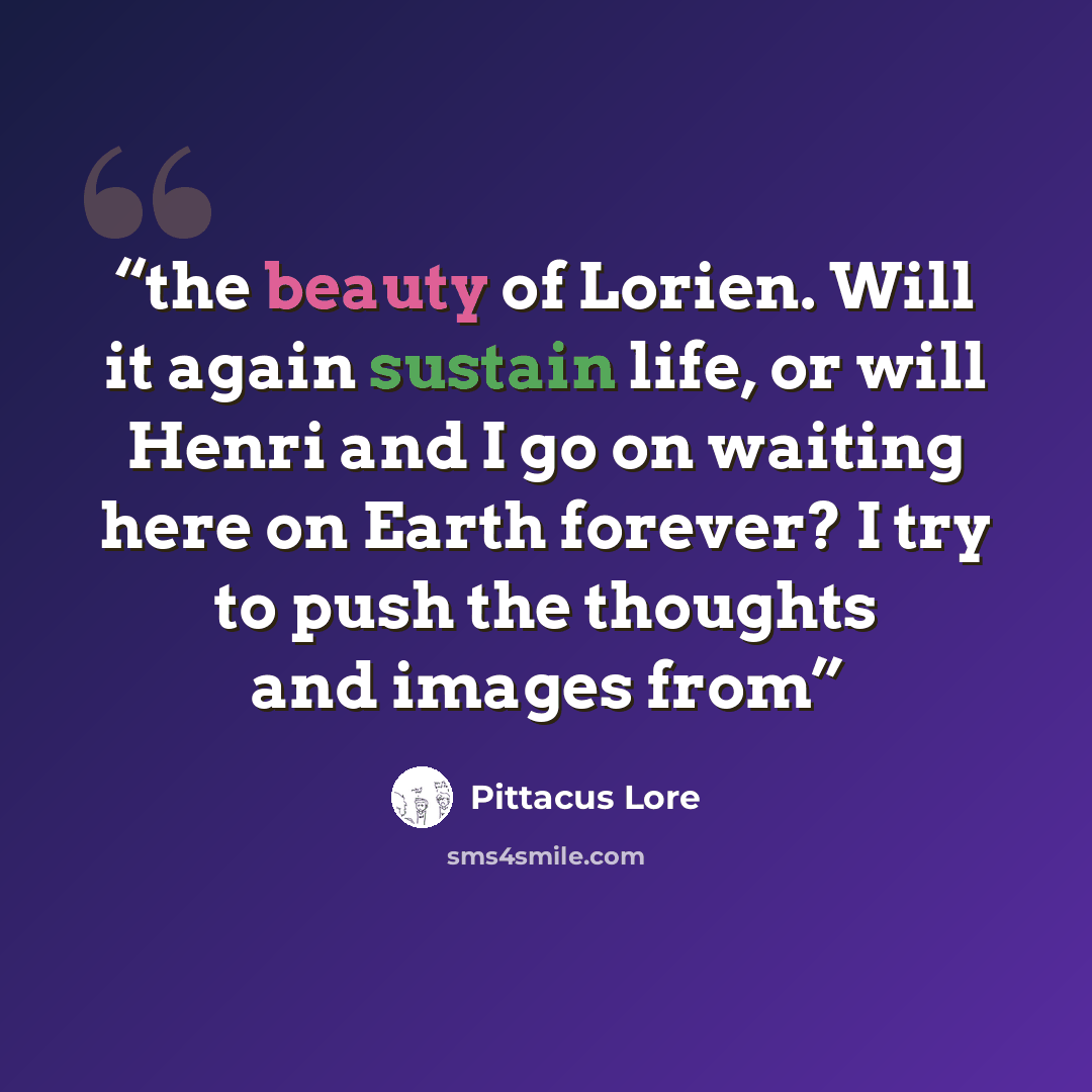 “the beauty of Lorien. Will it again sustain life, or will Henri and I go on waiting here on Earth forever? I try to push the thoughts and images from” quote by Pittacus Lore