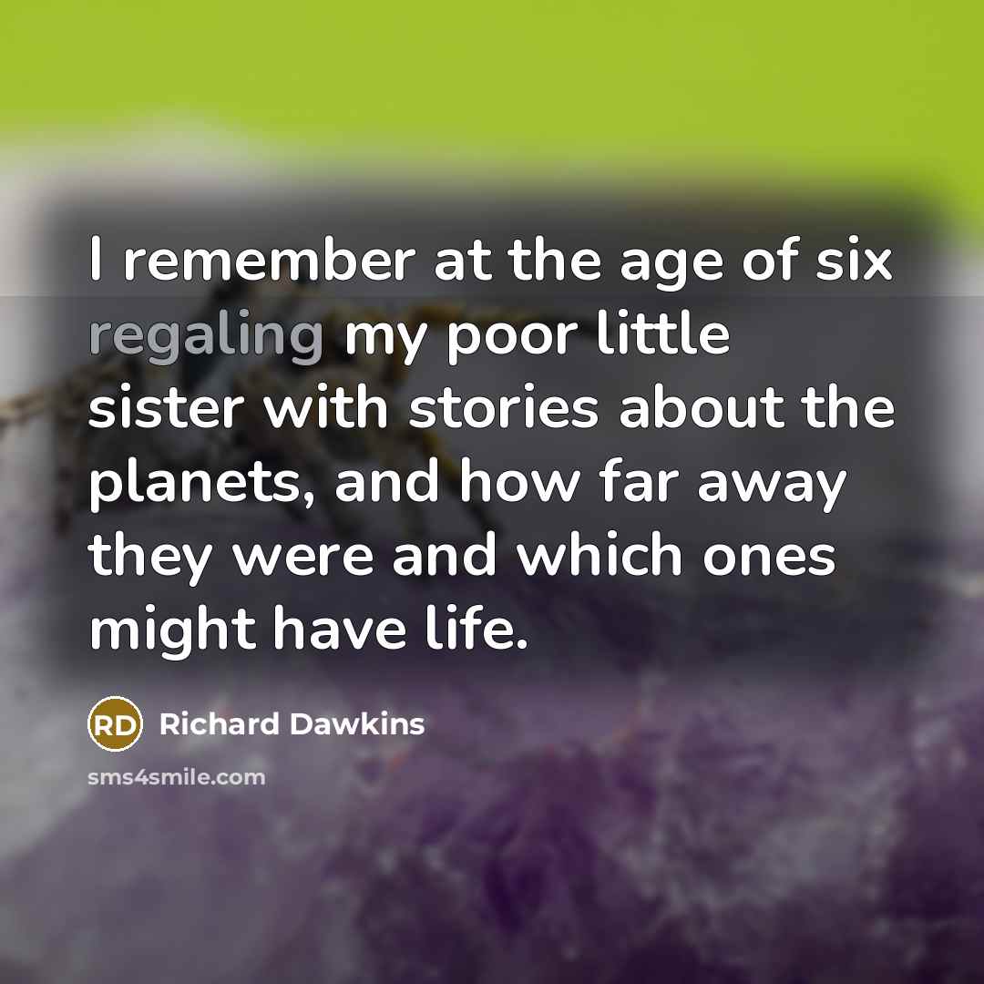 “I remember at the age of six regaling my poor little sister with stories about the planets, and how far away they were and which ones might have life.” quote by Richard Dawkins