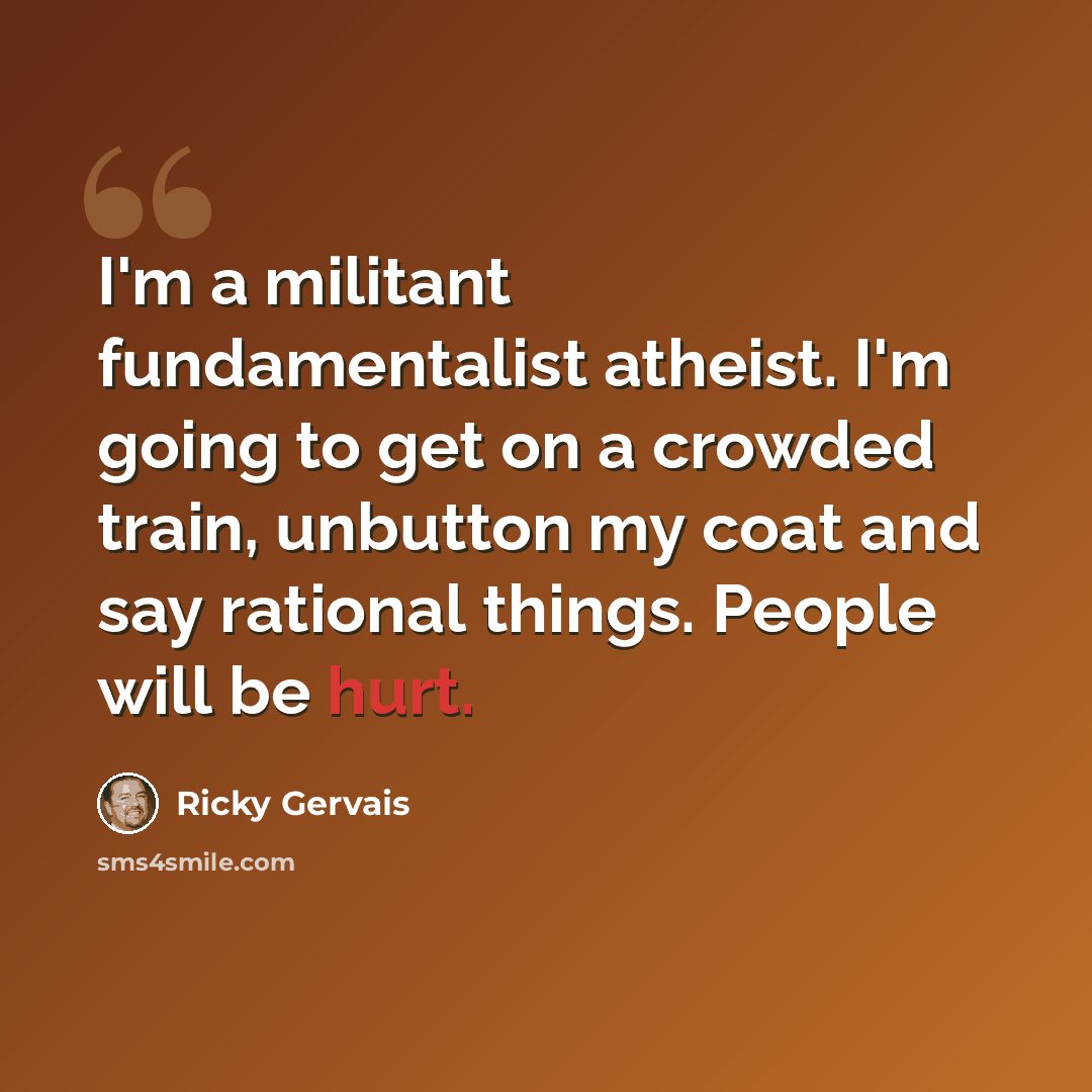 “I'm a militant fundamentalist atheist. I'm going to get on a crowded train, unbutton my coat and say rational things. People will be hurt.” quote by Ricky Gervais