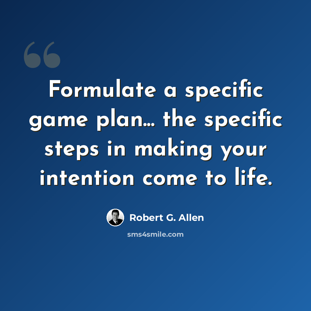 “Formulate a specific game plan... the specific steps in making your intention come to life.” quote by Robert G. Allen