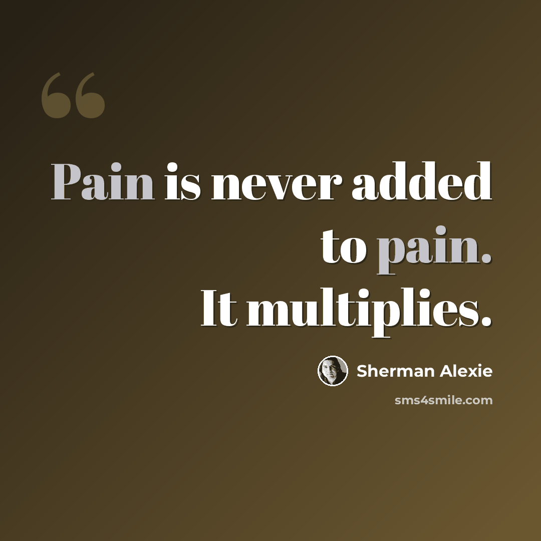“Pain is never added to pain. It multiplies.” quote by Sherman Alexie