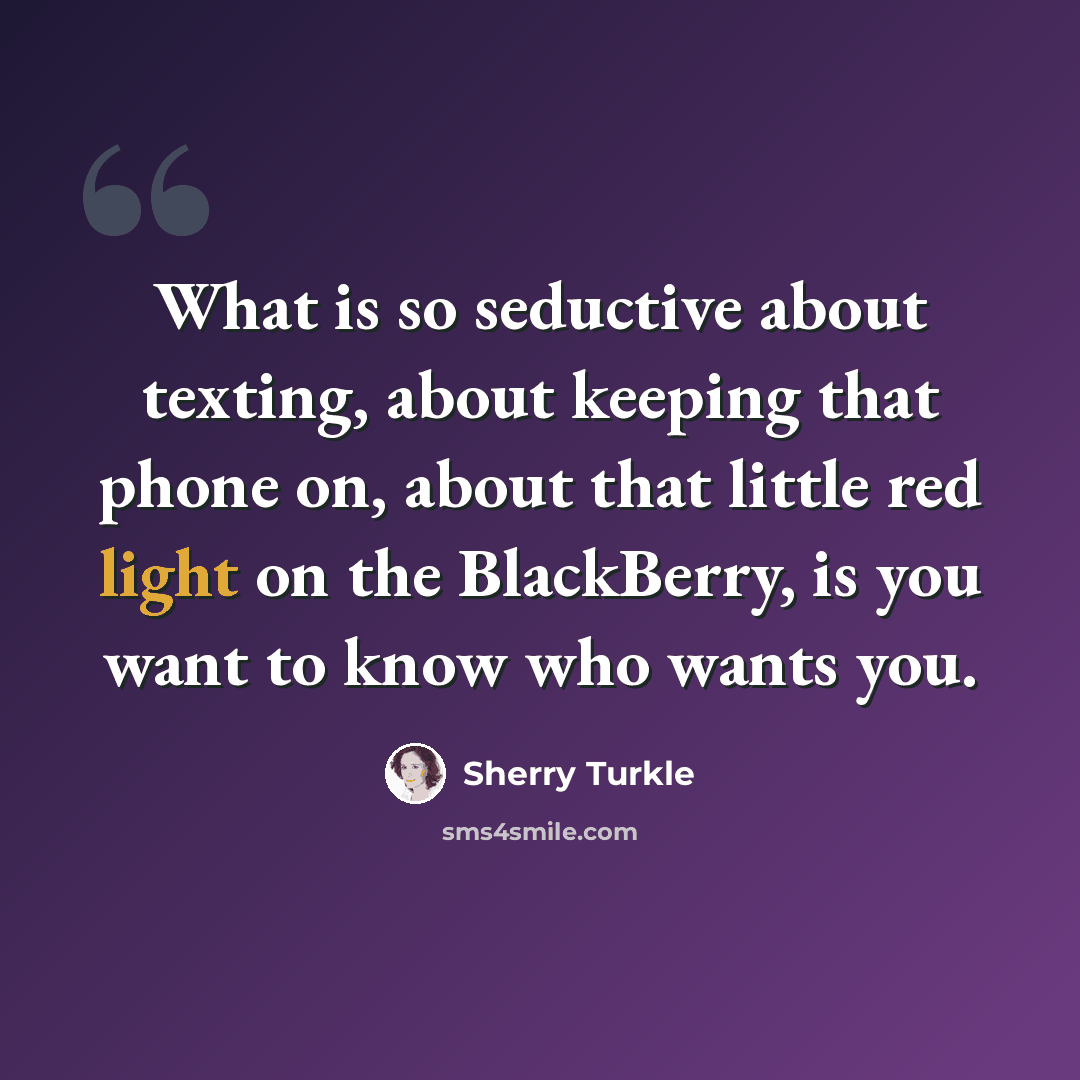 “What is so seductive about texting, about keeping that phone on, about that little red light on the BlackBerry, is you want to know who wants you.” quote by Sherry Turkle