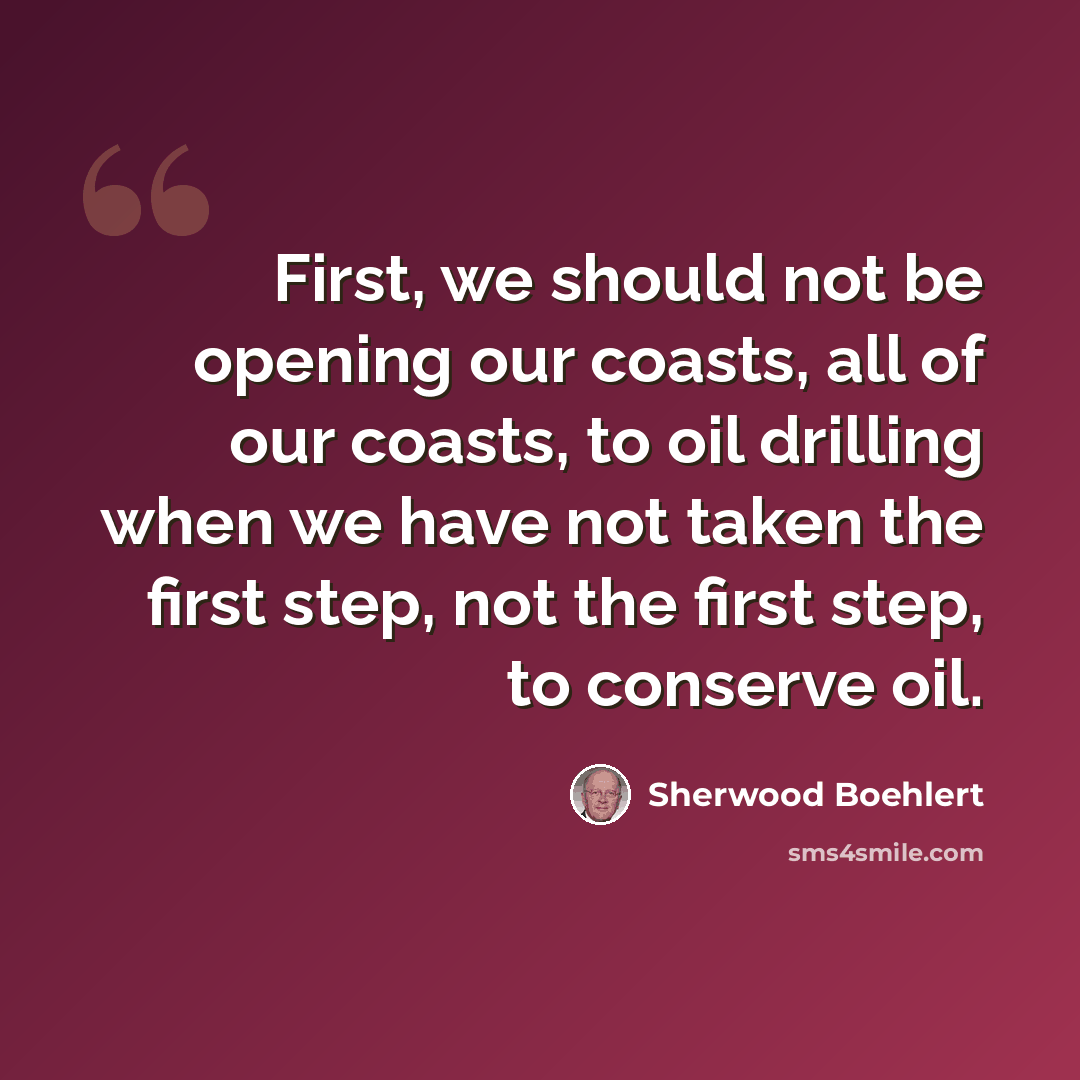 “First, we should not be opening our coasts, all of our coasts, to oil drilling when we have not taken the first step, not the first step, to conserve oil.” quote by Sherwood Boehlert