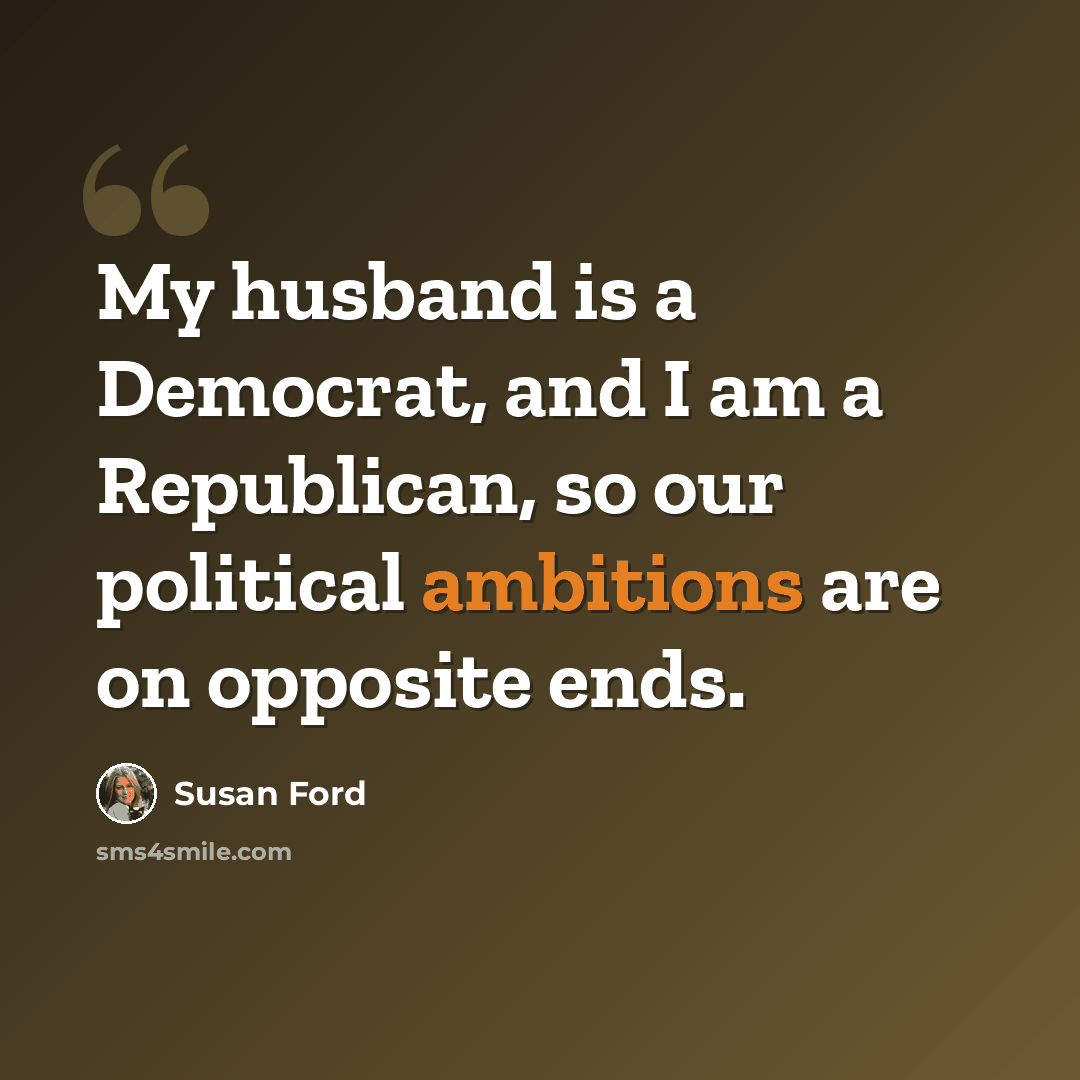 “My husband is a Democrat, and I am a Republican, so our political ambitions are on opposite ends.” quote by Susan Ford